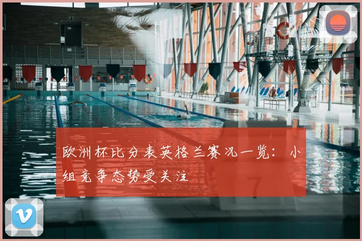 欧洲杯比分表英格兰赛况一览:小组竞争态势受关注