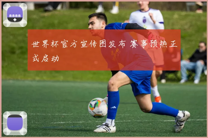 世界杯官方宣传图发布 赛事预热正式启动