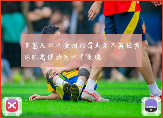 罗塞尼尔对裁判判罚表示不解强调球队需保持高水平表现