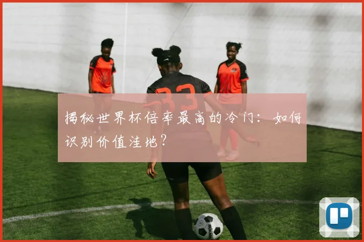 揭秘世界杯倍率最高的冷门:如何识别价值洼地?