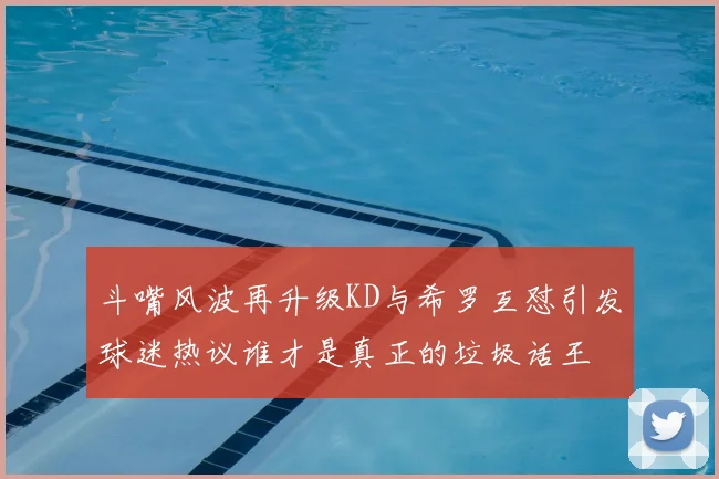 斗嘴风波再升级KD与希罗互怼引发球迷热议谁才是真正的垃圾话王