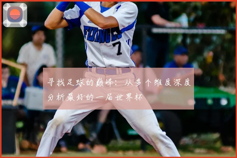 寻找足球的巅峰:从多个维度深度分析最好的一届世界杯