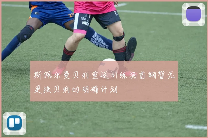 斯佩尔曼贝利重返训练场首钢暂无更换贝利的明确计划