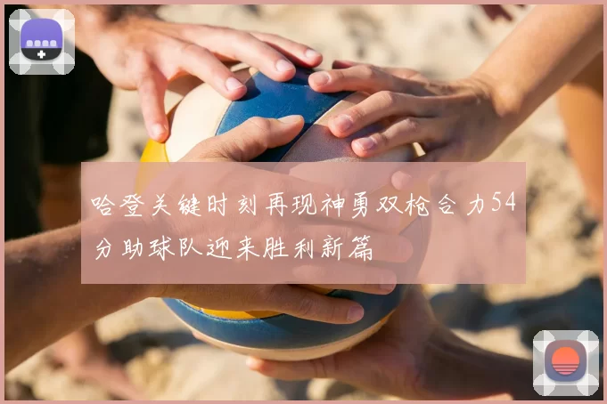 哈登关键时刻再现神勇双枪合力54分助球队迎来胜利新篇