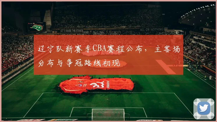 辽宁队新赛季CBA赛程公布，主客场分布与争冠路线初现