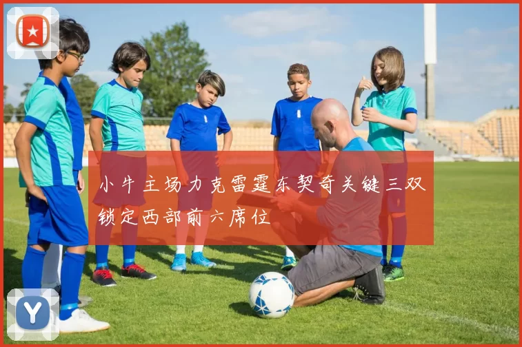 小牛主场力克雷霆东契奇关键三双锁定西部前六席位