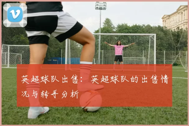 英超球队出售：英超球队的出售情况与转手分析