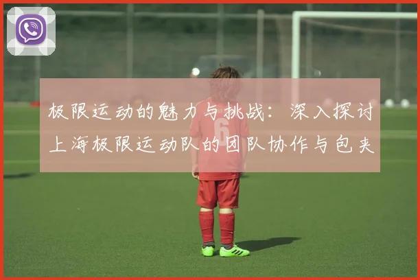 极限运动的魅力与挑战：深入探讨上海极限运动队的团队协作与包夹策略