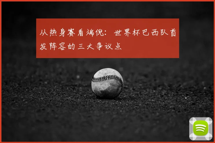 从热身赛看端倪:世界杯巴西队首发阵容的三大争议点
