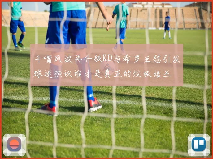斗嘴风波再升级KD与希罗互怼引发球迷热议谁才是真正的垃圾话王