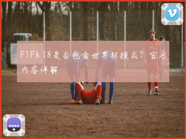 FIFA 18是否包含世界杯模式?官方内容详解