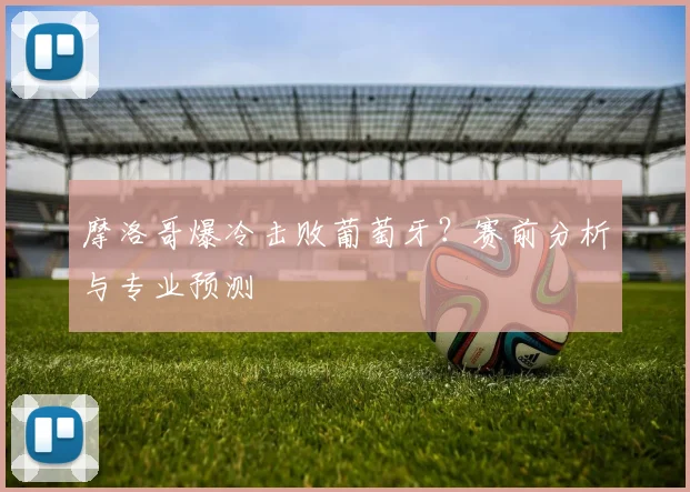 摩洛哥爆冷击败葡萄牙?赛前分析与专业预测