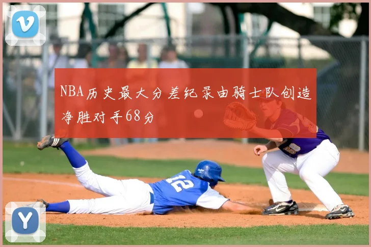 NBA历史最大分差纪录由骑士队创造净胜对手68分