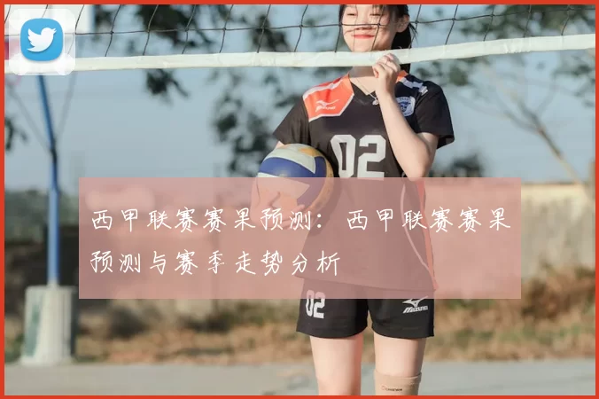 西甲联赛赛果预测：西甲联赛赛果预测与赛季走势分析