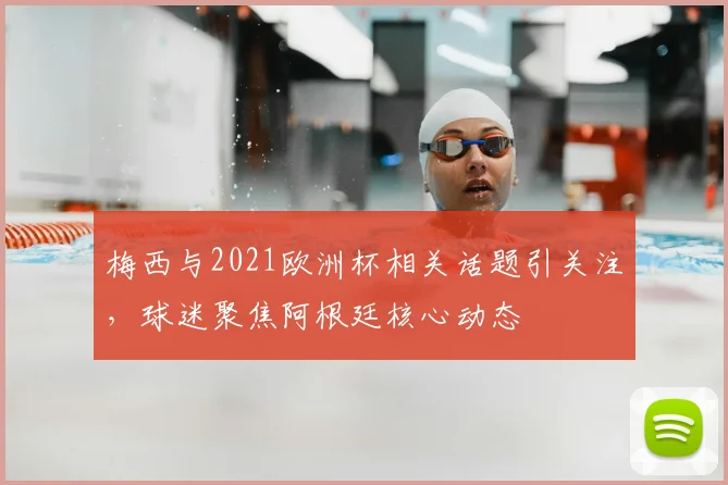 梅西与2021欧洲杯相关话题引关注，球迷聚焦阿根廷核心动态