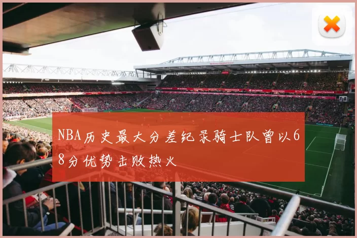 NBA历史最大分差纪录骑士队曾以68分优势击败热火