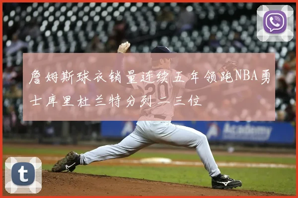 詹姆斯球衣销量连续五年领跑NBA勇士库里杜兰特分列二三位