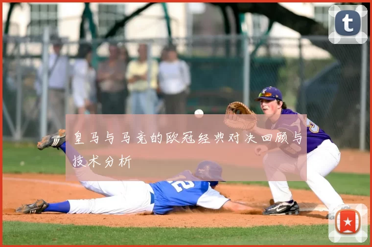 皇马与马竞的欧冠经典对决回顾与技术分析