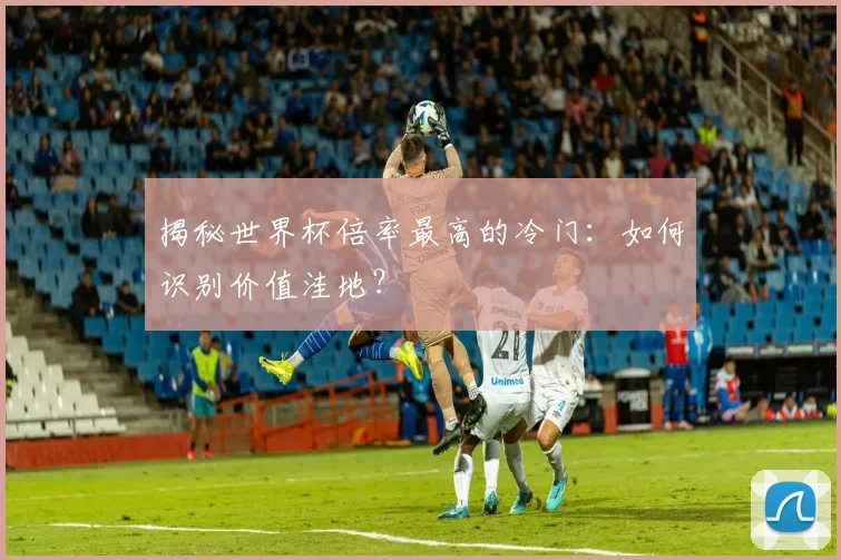 揭秘世界杯倍率最高的冷门:如何识别价值洼地?