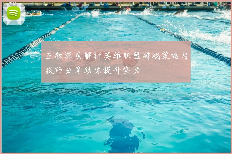 王敏深度解析英雄联盟游戏策略与技巧分享助你提升实力