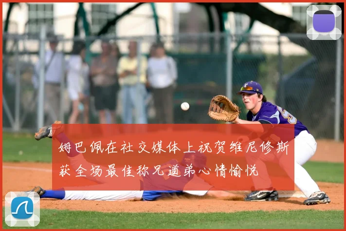 姆巴佩在社交媒体上祝贺维尼修斯获全场最佳称兄道弟心情愉悦