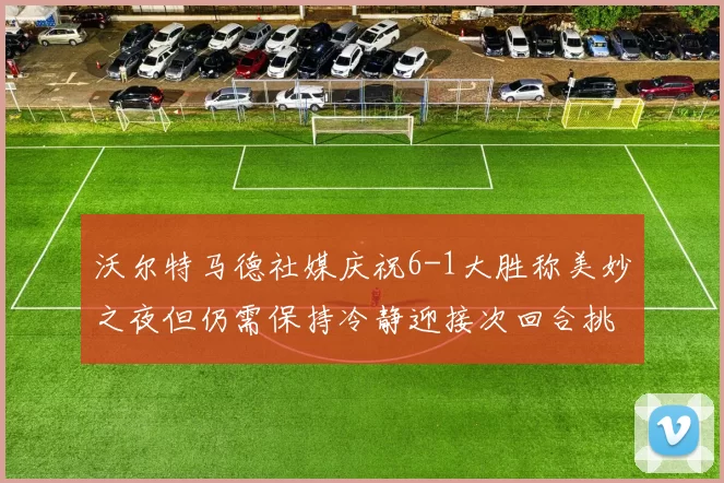 沃尔特马德社媒庆祝6-1大胜称美妙之夜但仍需保持冷静迎接次回合挑战