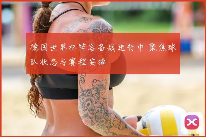德国世界杯阵容备战进行中 聚焦球队状态与赛程安排
