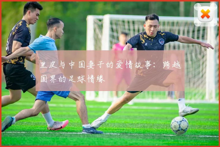 里皮与中国妻子的爱情故事:跨越国界的足球情缘