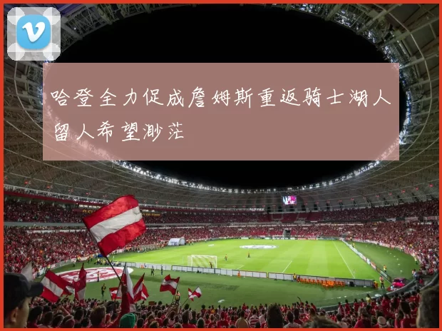 哈登全力促成詹姆斯重返骑士湖人留人希望渺茫