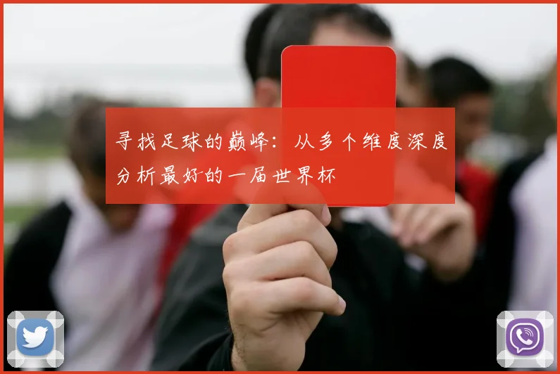 寻找足球的巅峰:从多个维度深度分析最好的一届世界杯