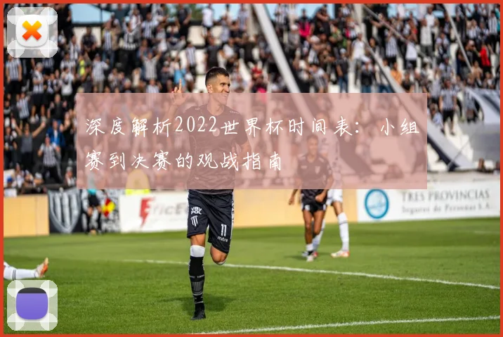 深度解析2022世界杯时间表:小组赛到决赛的观战指南