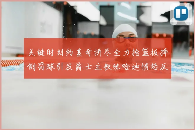 关键时刻约基奇拼尽全力抢篮板摔倒罚球引发爵士主教练哈迪愤怒反应