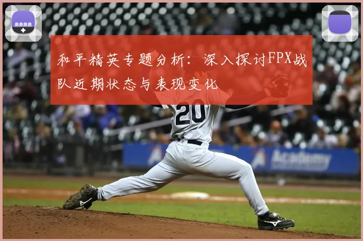 和平精英专题分析：深入探讨FPX战队近期状态与表现变化