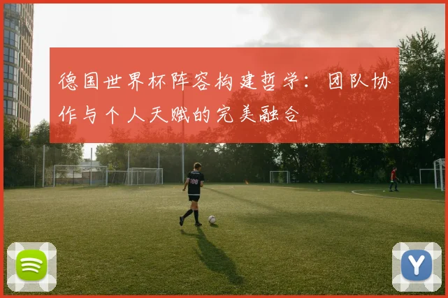 德国世界杯阵容构建哲学:团队协作与个人天赋的完美融合