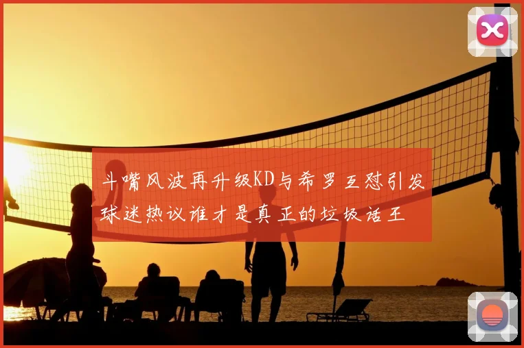 斗嘴风波再升级KD与希罗互怼引发球迷热议谁才是真正的垃圾话王