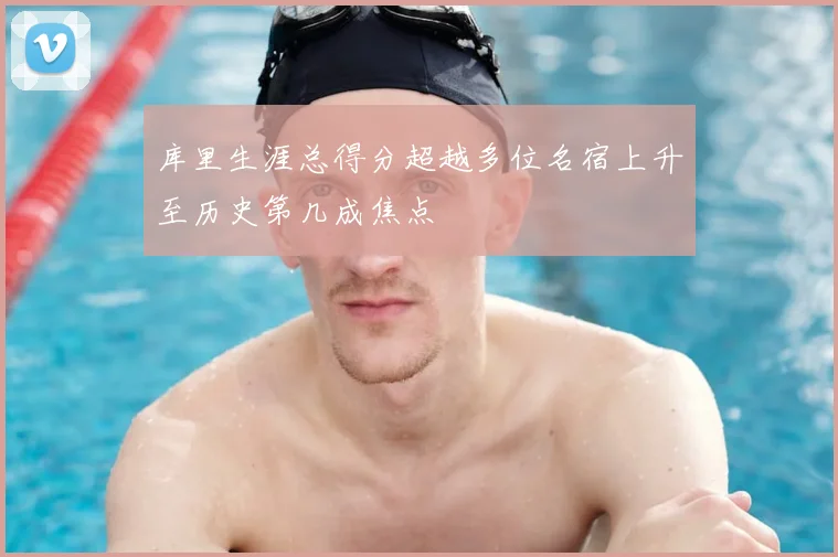 库里生涯总得分超越多位名宿上升至历史第几成焦点