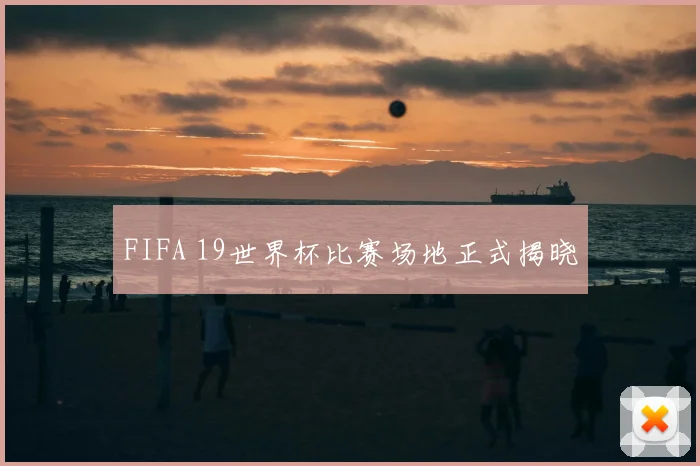 FIFA 19世界杯比赛场地正式揭晓