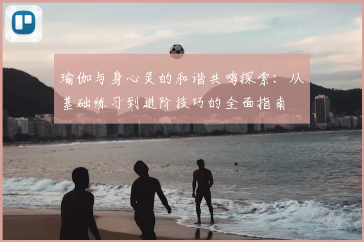 瑜伽与身心灵的和谐共鸣探索：从基础练习到进阶技巧的全面指南