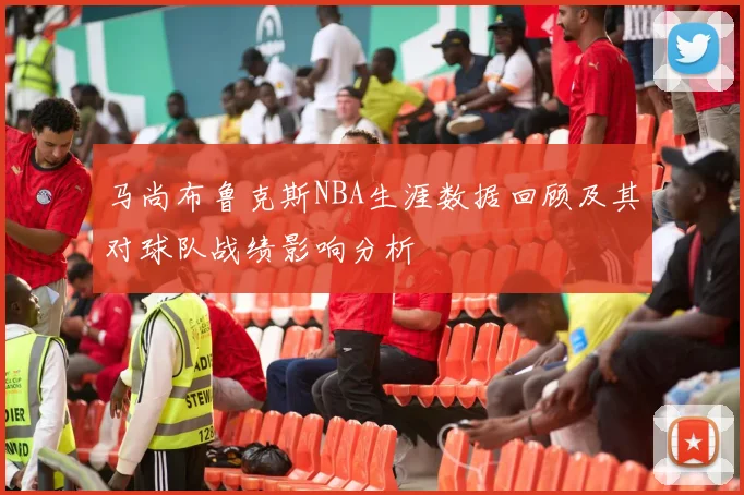 马尚布鲁克斯NBA生涯数据回顾及其对球队战绩影响分析