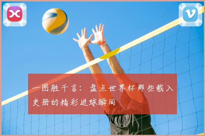 一图胜千言:盘点世界杯那些载入史册的精彩进球瞬间