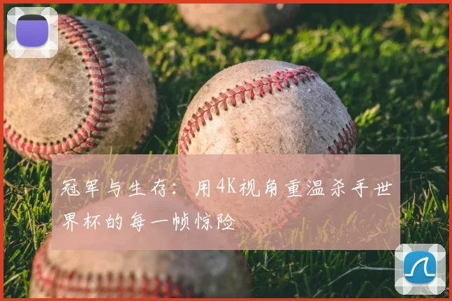 冠军与生存:用4K视角重温杀手世界杯的每一帧惊险