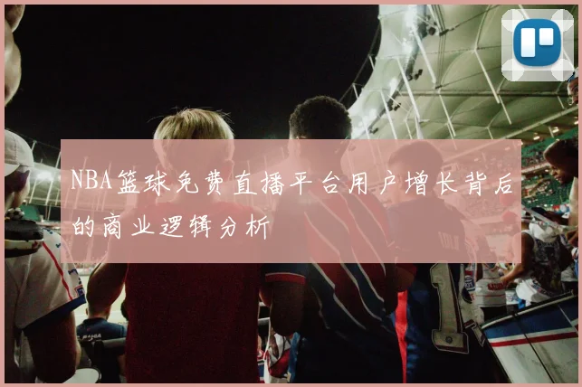 NBA篮球免费直播平台用户增长背后的商业逻辑分析